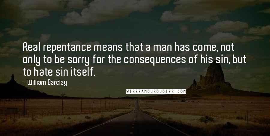 William Barclay Quotes: Real repentance means that a man has come, not only to be sorry for the consequences of his sin, but to hate sin itself.