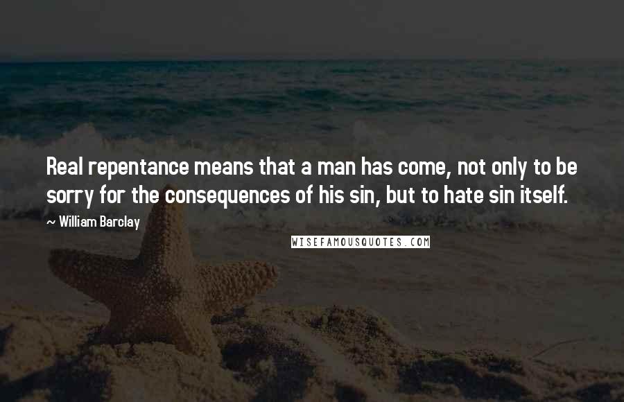 William Barclay Quotes: Real repentance means that a man has come, not only to be sorry for the consequences of his sin, but to hate sin itself.