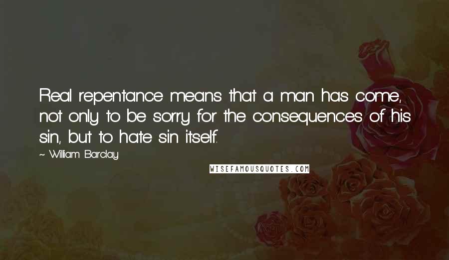 William Barclay Quotes: Real repentance means that a man has come, not only to be sorry for the consequences of his sin, but to hate sin itself.