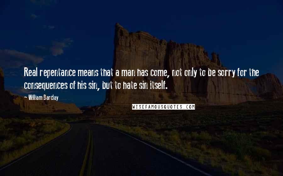 William Barclay Quotes: Real repentance means that a man has come, not only to be sorry for the consequences of his sin, but to hate sin itself.