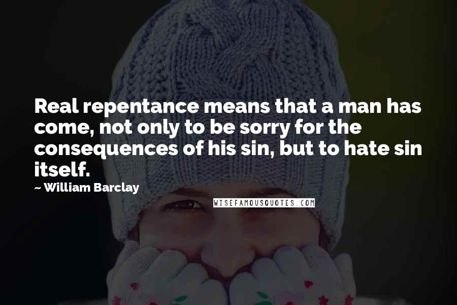 William Barclay Quotes: Real repentance means that a man has come, not only to be sorry for the consequences of his sin, but to hate sin itself.