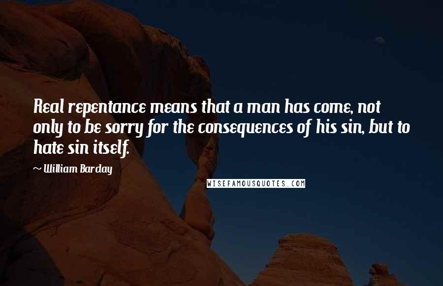 William Barclay Quotes: Real repentance means that a man has come, not only to be sorry for the consequences of his sin, but to hate sin itself.