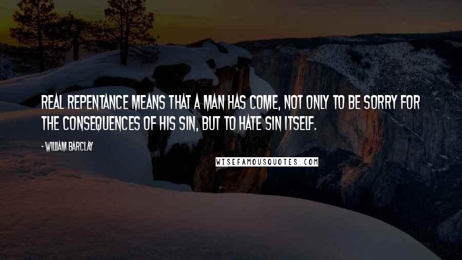 William Barclay Quotes: Real repentance means that a man has come, not only to be sorry for the consequences of his sin, but to hate sin itself.