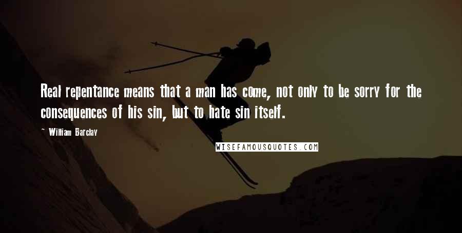 William Barclay Quotes: Real repentance means that a man has come, not only to be sorry for the consequences of his sin, but to hate sin itself.