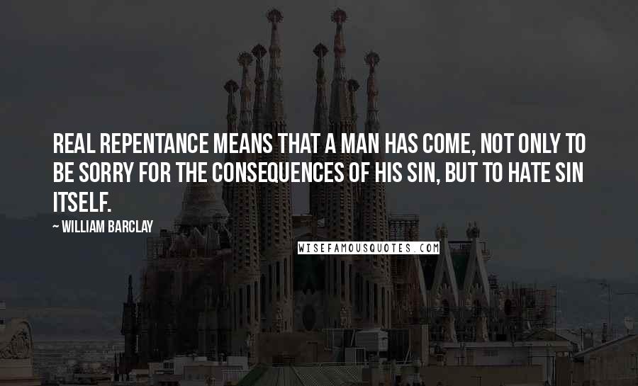 William Barclay Quotes: Real repentance means that a man has come, not only to be sorry for the consequences of his sin, but to hate sin itself.