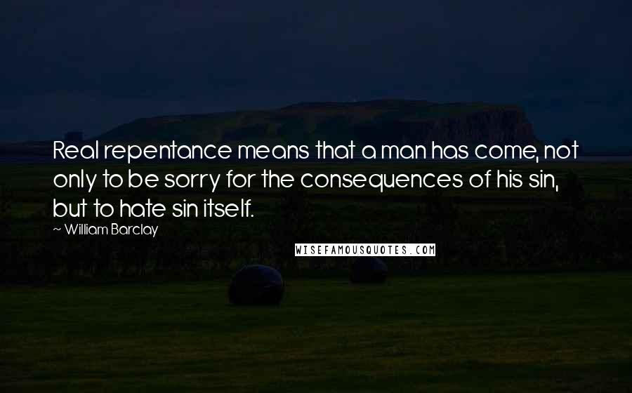 William Barclay Quotes: Real repentance means that a man has come, not only to be sorry for the consequences of his sin, but to hate sin itself.