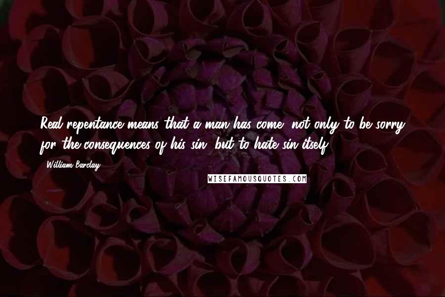 William Barclay Quotes: Real repentance means that a man has come, not only to be sorry for the consequences of his sin, but to hate sin itself.