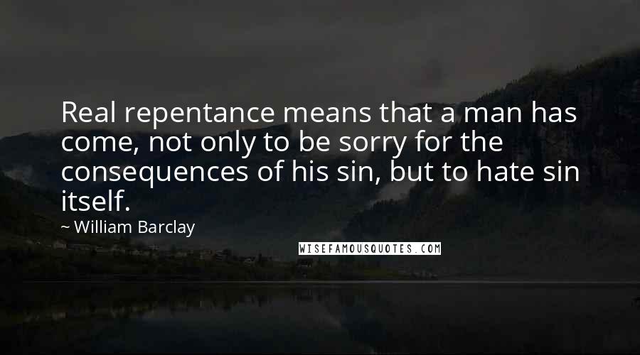 William Barclay Quotes: Real repentance means that a man has come, not only to be sorry for the consequences of his sin, but to hate sin itself.