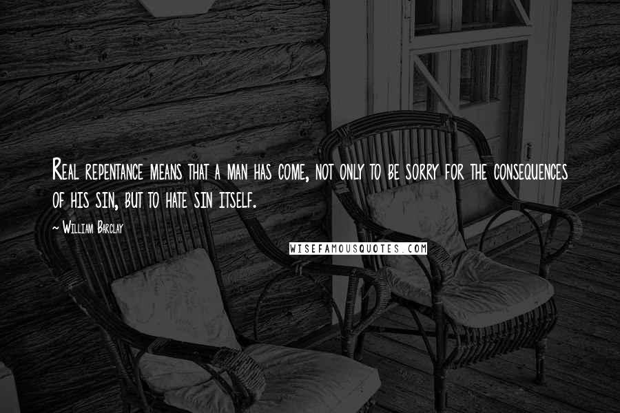 William Barclay Quotes: Real repentance means that a man has come, not only to be sorry for the consequences of his sin, but to hate sin itself.
