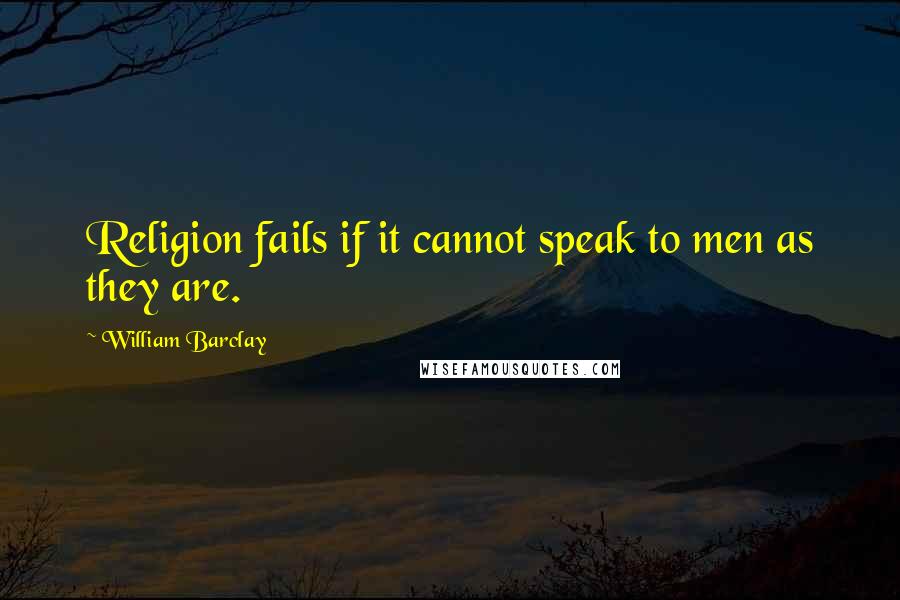 William Barclay Quotes: Religion fails if it cannot speak to men as they are.