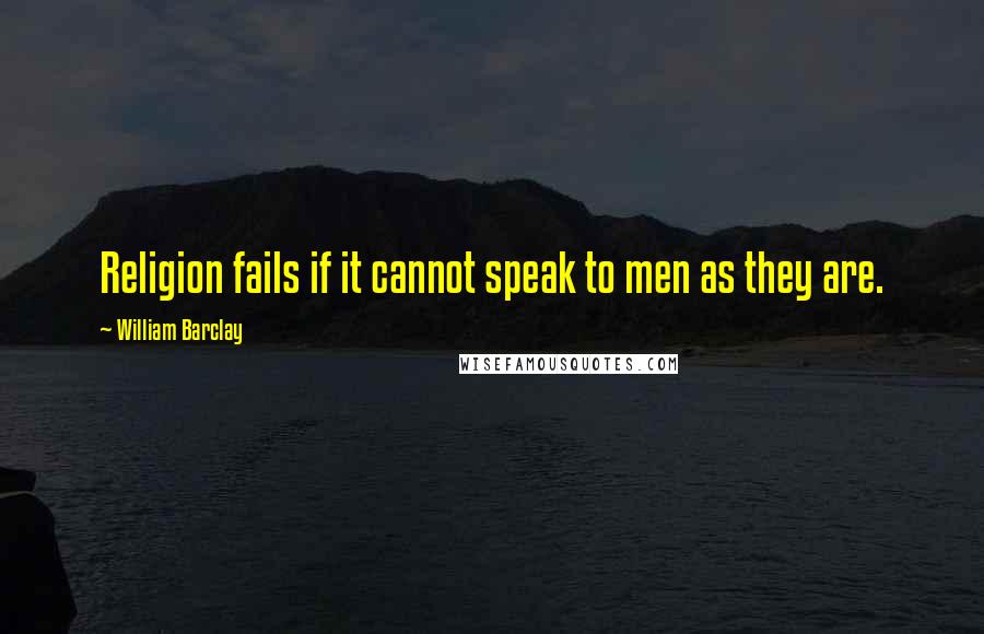 William Barclay Quotes: Religion fails if it cannot speak to men as they are.