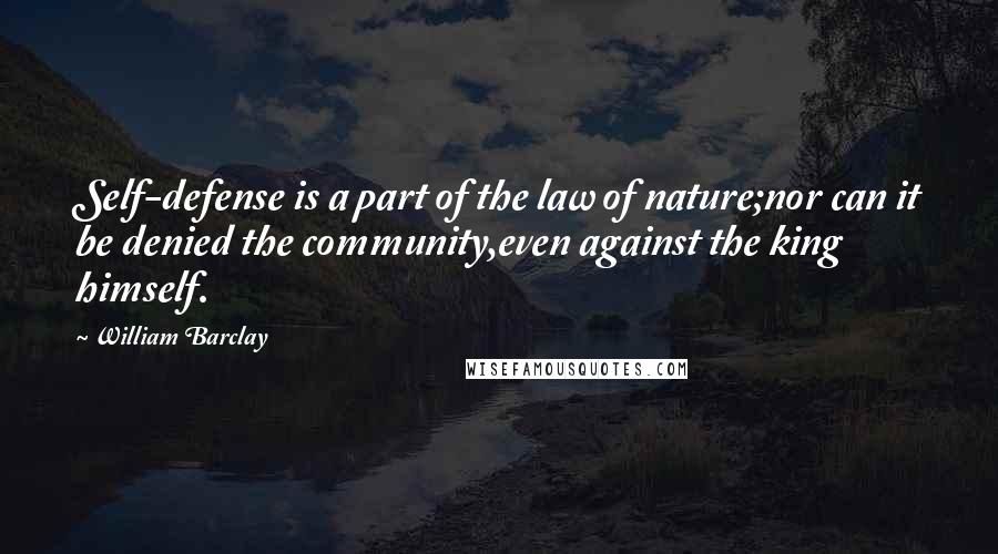 William Barclay Quotes: Self-defense is a part of the law of nature;nor can it be denied the community,even against the king himself.