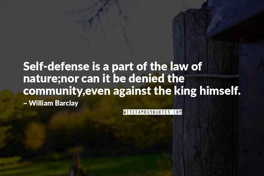 William Barclay Quotes: Self-defense is a part of the law of nature;nor can it be denied the community,even against the king himself.