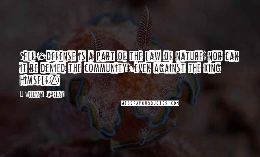 William Barclay Quotes: Self-defense is a part of the law of nature;nor can it be denied the community,even against the king himself.