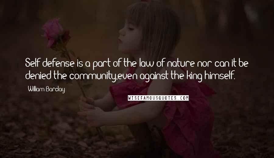 William Barclay Quotes: Self-defense is a part of the law of nature;nor can it be denied the community,even against the king himself.