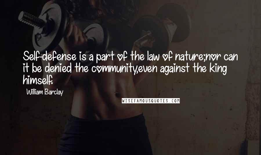 William Barclay Quotes: Self-defense is a part of the law of nature;nor can it be denied the community,even against the king himself.