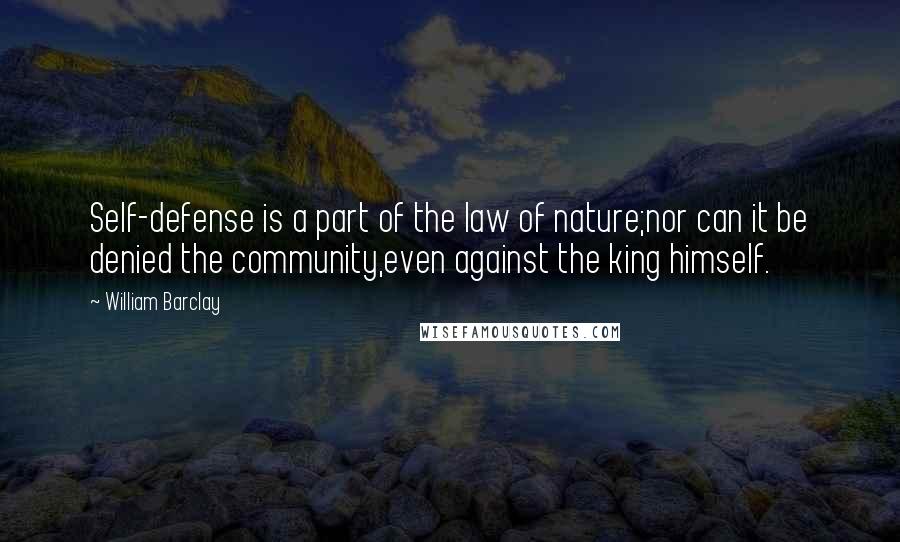 William Barclay Quotes: Self-defense is a part of the law of nature;nor can it be denied the community,even against the king himself.