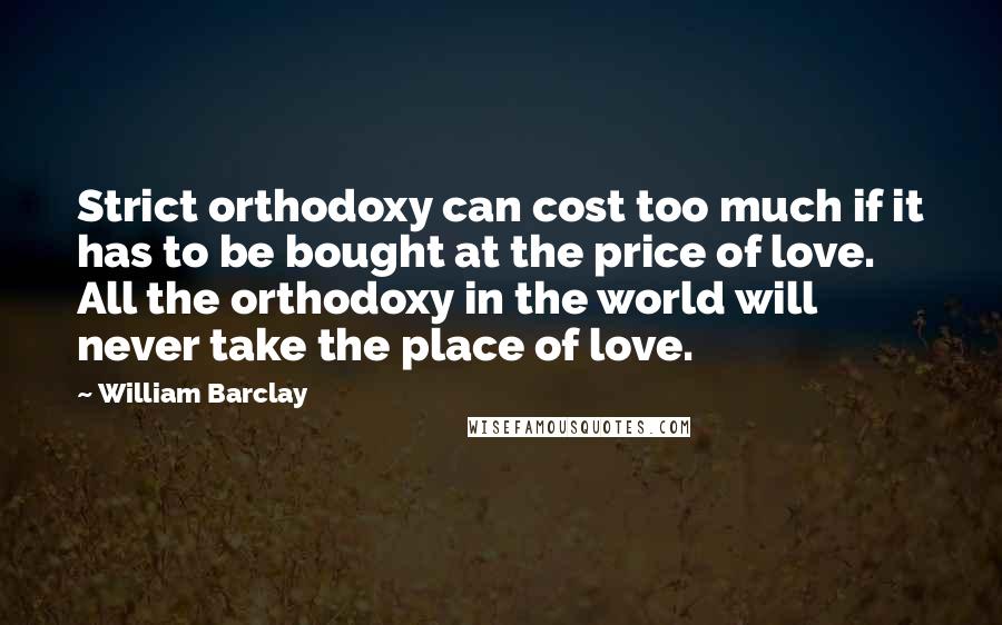 William Barclay Quotes: Strict orthodoxy can cost too much if it has to be bought at the price of love. All the orthodoxy in the world will never take the place of love.
