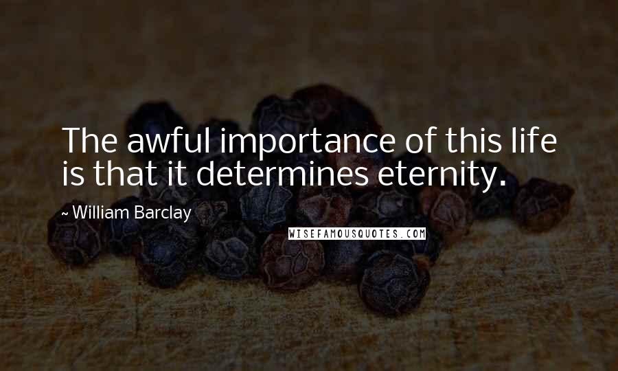 William Barclay Quotes: The awful importance of this life is that it determines eternity.