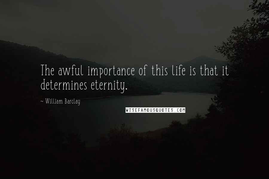 William Barclay Quotes: The awful importance of this life is that it determines eternity.