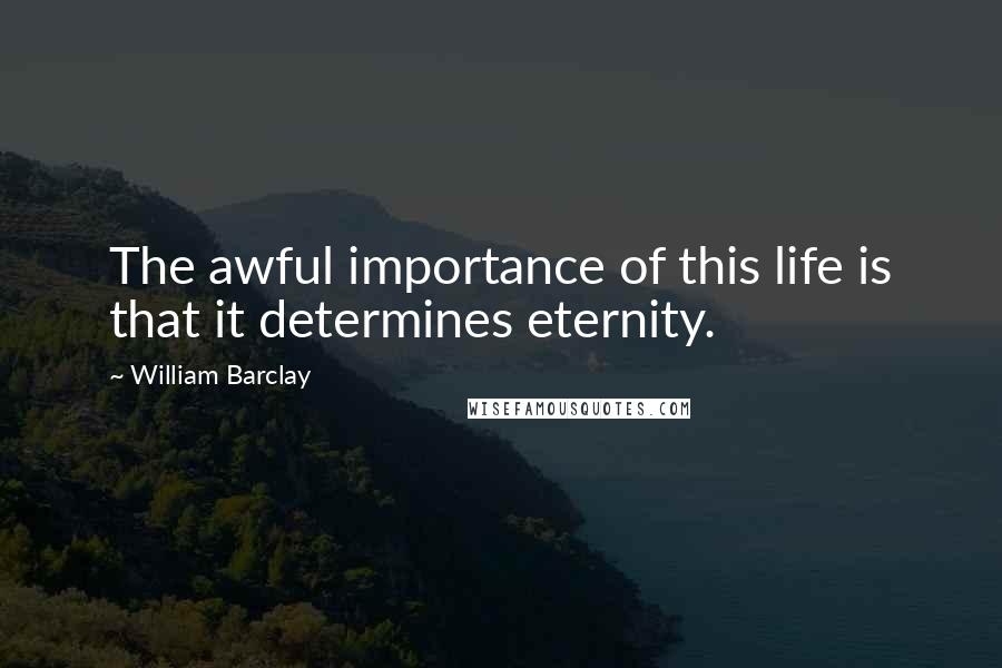 William Barclay Quotes: The awful importance of this life is that it determines eternity.