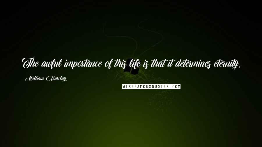 William Barclay Quotes: The awful importance of this life is that it determines eternity.