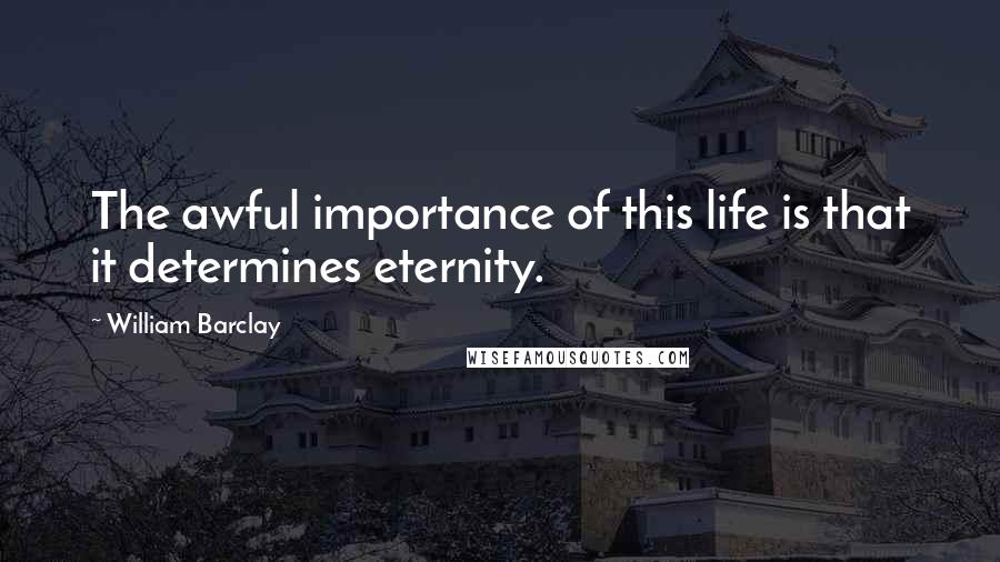 William Barclay Quotes: The awful importance of this life is that it determines eternity.