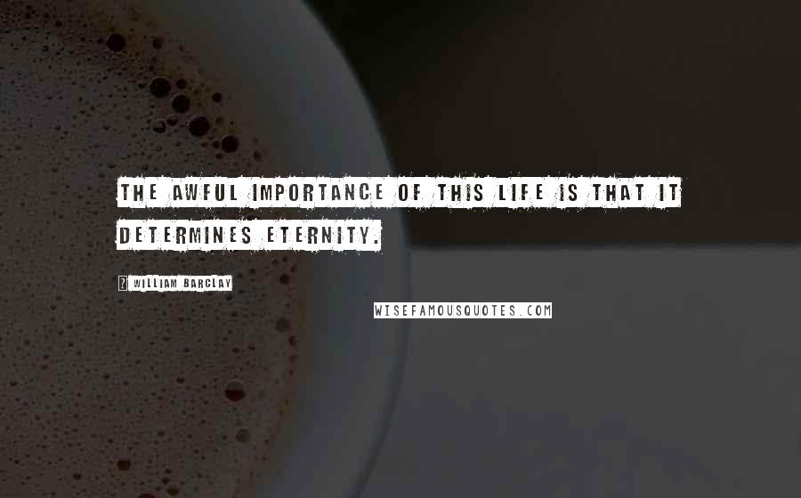 William Barclay Quotes: The awful importance of this life is that it determines eternity.