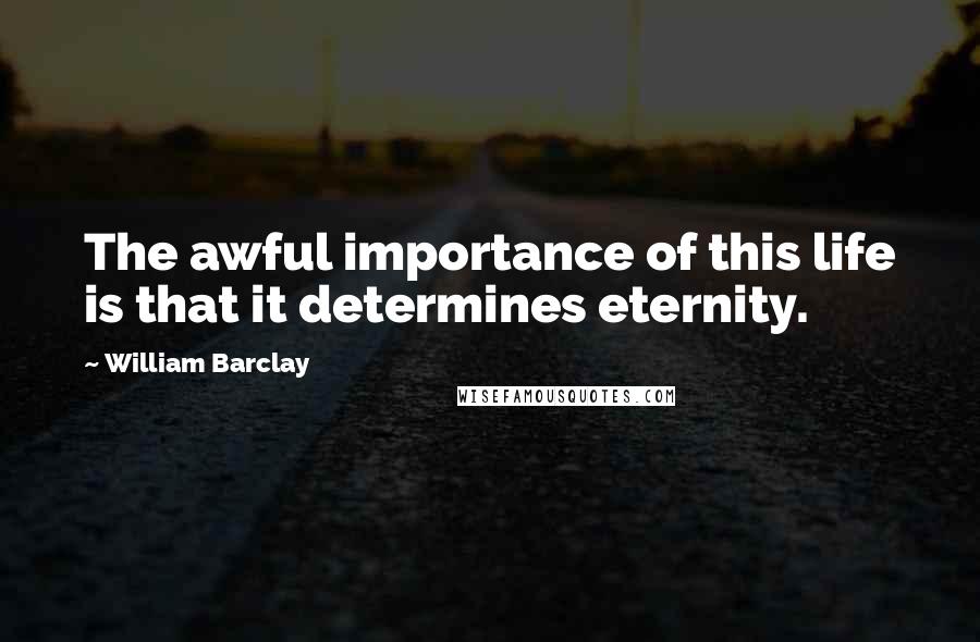 William Barclay Quotes: The awful importance of this life is that it determines eternity.