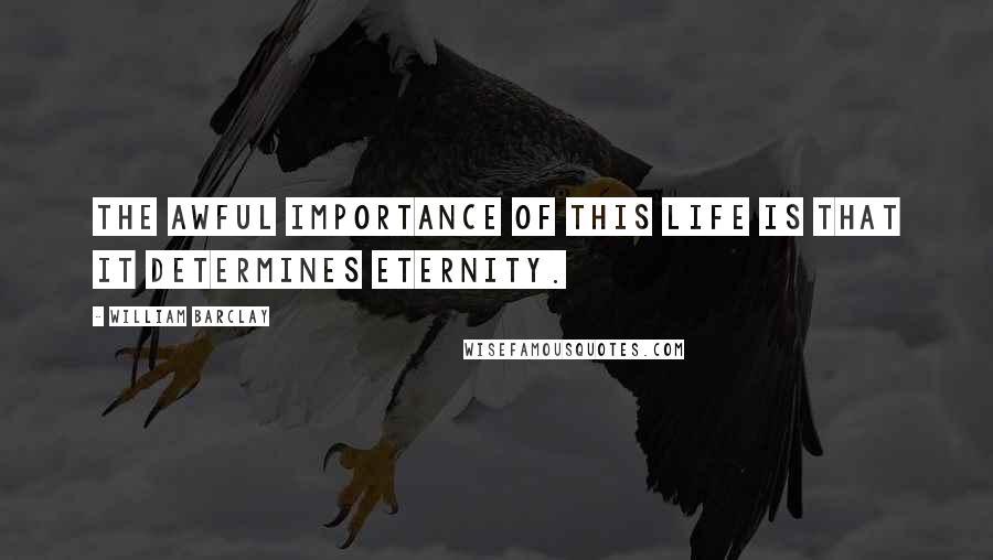 William Barclay Quotes: The awful importance of this life is that it determines eternity.