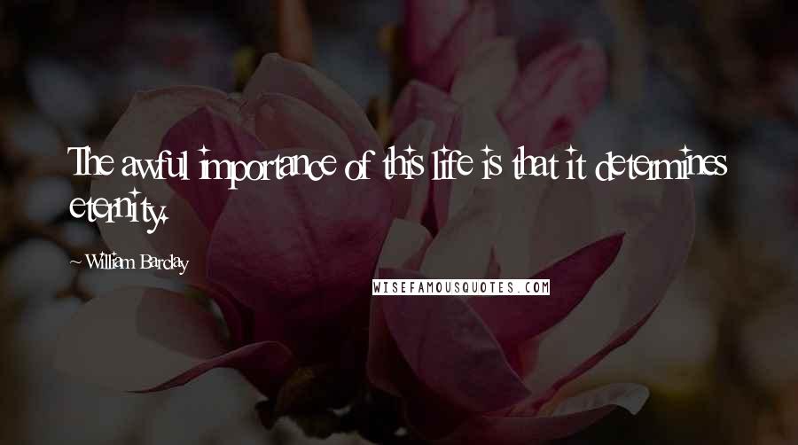 William Barclay Quotes: The awful importance of this life is that it determines eternity.