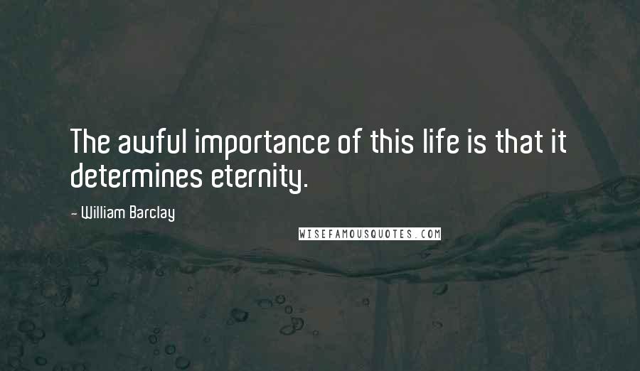 William Barclay Quotes: The awful importance of this life is that it determines eternity.