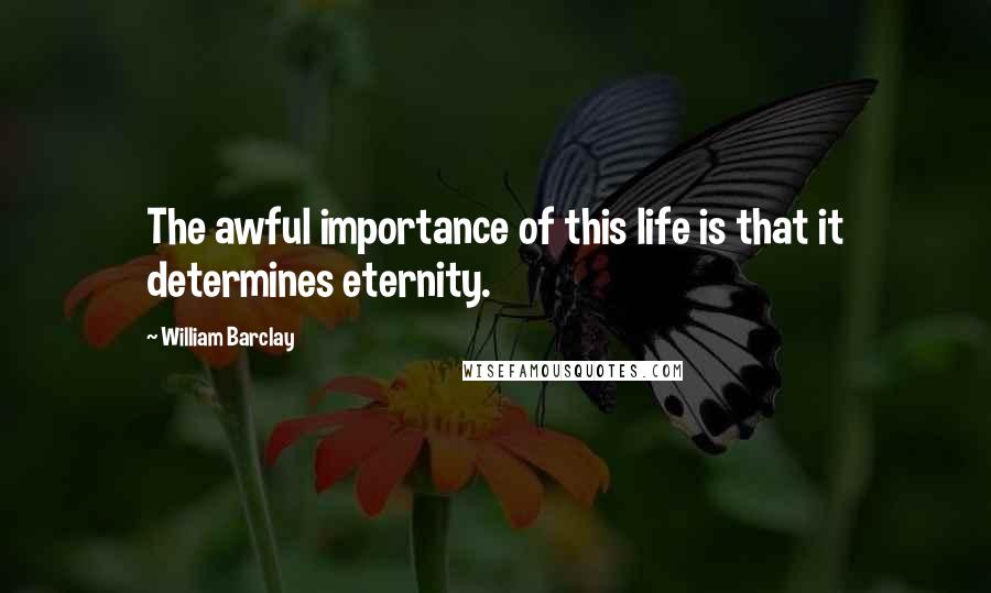 William Barclay Quotes: The awful importance of this life is that it determines eternity.