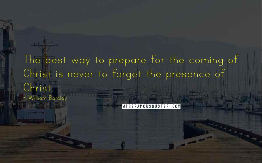 William Barclay Quotes: The best way to prepare for the coming of Christ is never to forget the presence of Christ.