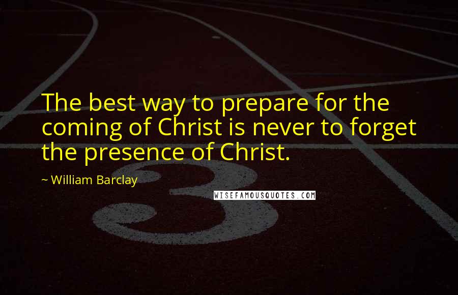 William Barclay Quotes: The best way to prepare for the coming of Christ is never to forget the presence of Christ.