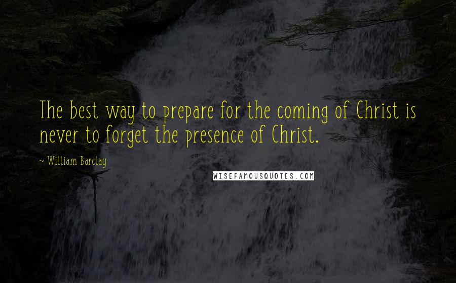 William Barclay Quotes: The best way to prepare for the coming of Christ is never to forget the presence of Christ.