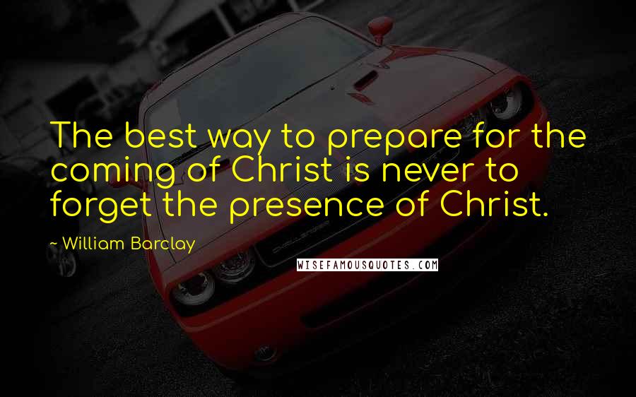 William Barclay Quotes: The best way to prepare for the coming of Christ is never to forget the presence of Christ.
