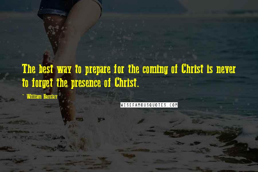 William Barclay Quotes: The best way to prepare for the coming of Christ is never to forget the presence of Christ.