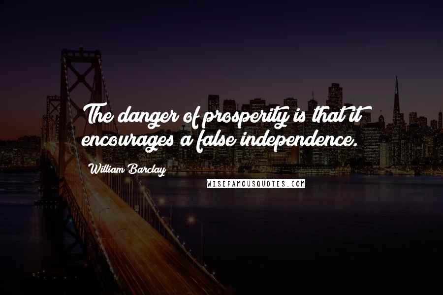 William Barclay Quotes: The danger of prosperity is that it encourages a false independence.