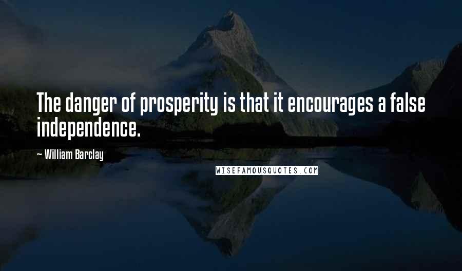 William Barclay Quotes: The danger of prosperity is that it encourages a false independence.