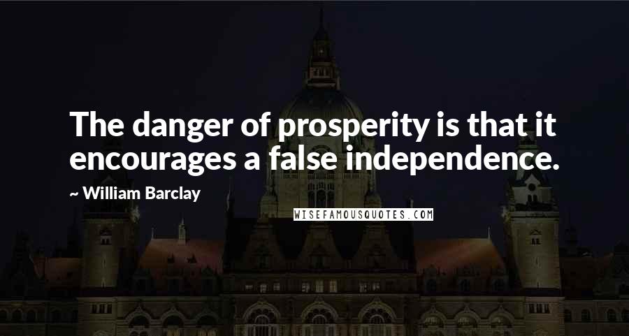 William Barclay Quotes: The danger of prosperity is that it encourages a false independence.