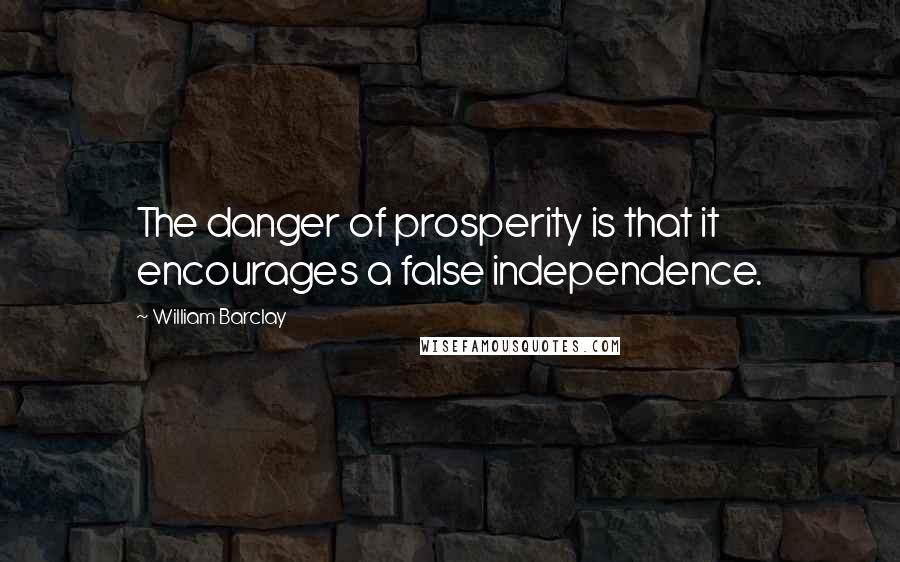 William Barclay Quotes: The danger of prosperity is that it encourages a false independence.