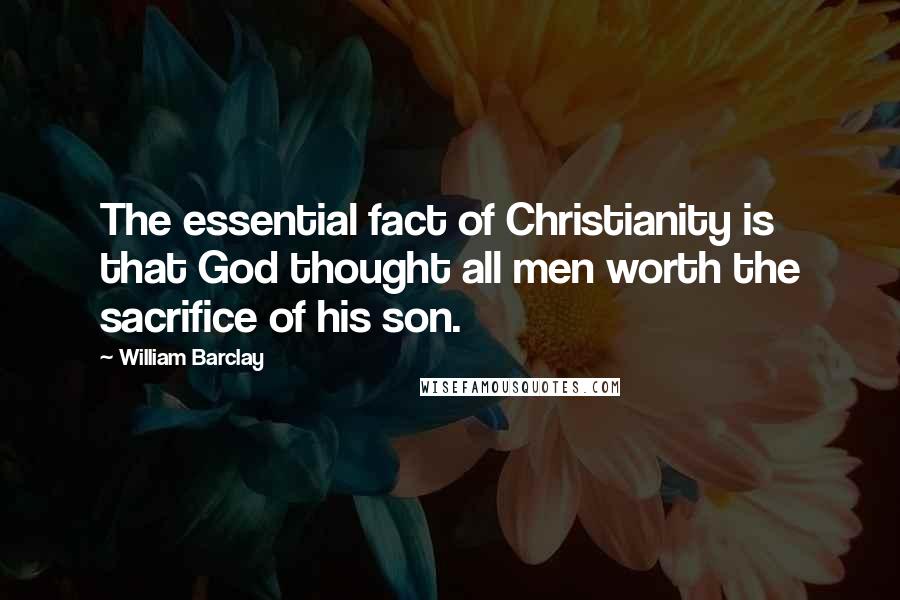 William Barclay Quotes: The essential fact of Christianity is that God thought all men worth the sacrifice of his son.