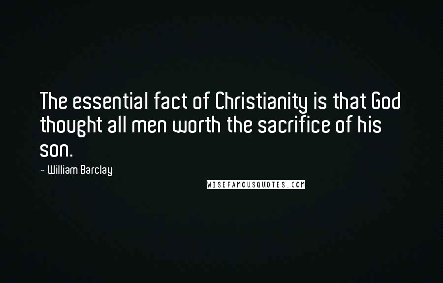 William Barclay Quotes: The essential fact of Christianity is that God thought all men worth the sacrifice of his son.