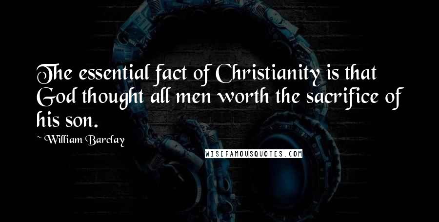 William Barclay Quotes: The essential fact of Christianity is that God thought all men worth the sacrifice of his son.