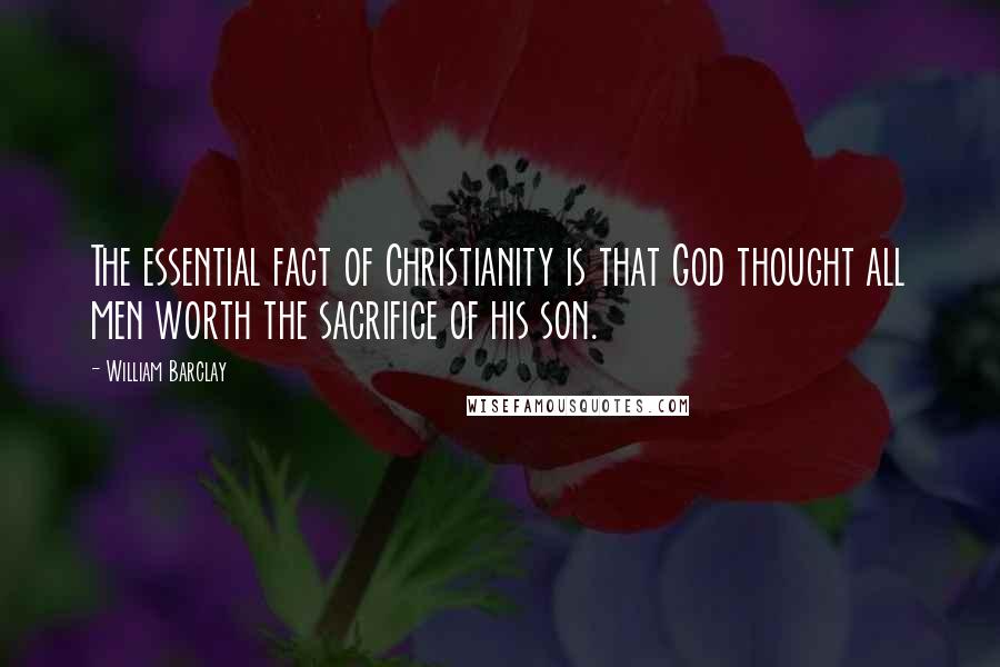 William Barclay Quotes: The essential fact of Christianity is that God thought all men worth the sacrifice of his son.