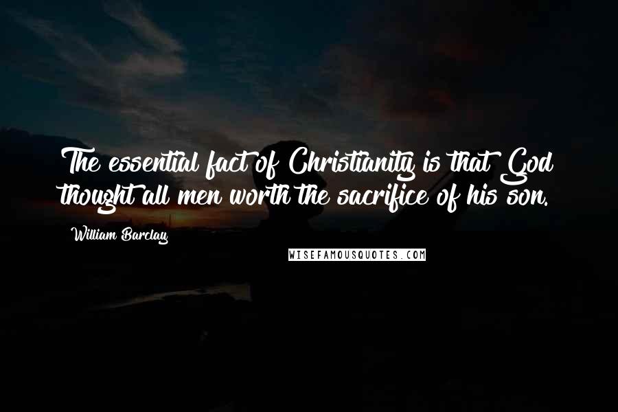 William Barclay Quotes: The essential fact of Christianity is that God thought all men worth the sacrifice of his son.