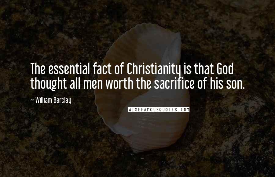 William Barclay Quotes: The essential fact of Christianity is that God thought all men worth the sacrifice of his son.