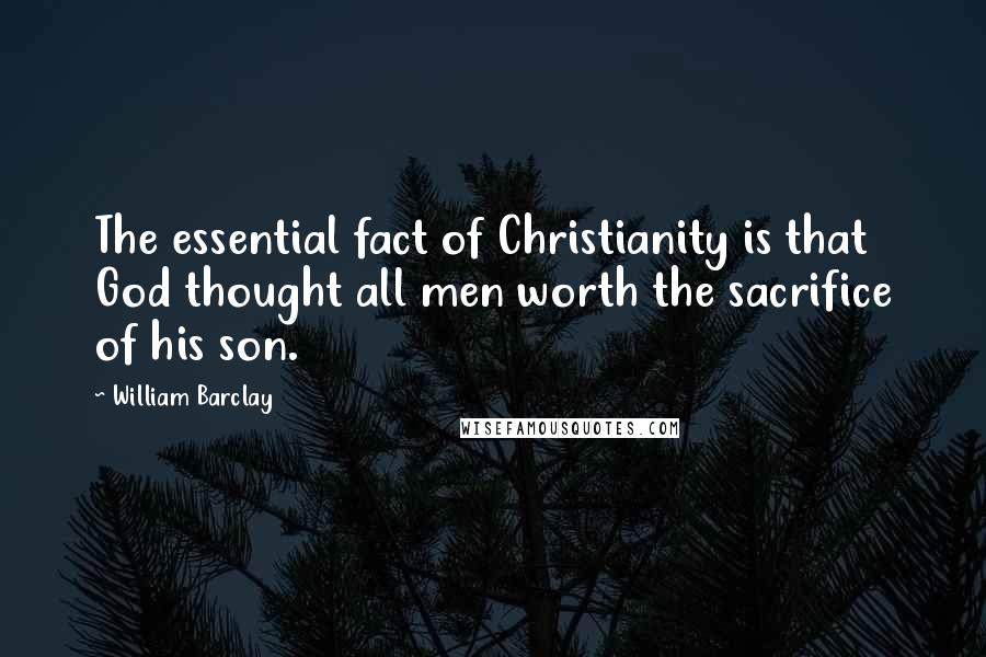 William Barclay Quotes: The essential fact of Christianity is that God thought all men worth the sacrifice of his son.