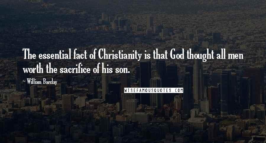 William Barclay Quotes: The essential fact of Christianity is that God thought all men worth the sacrifice of his son.